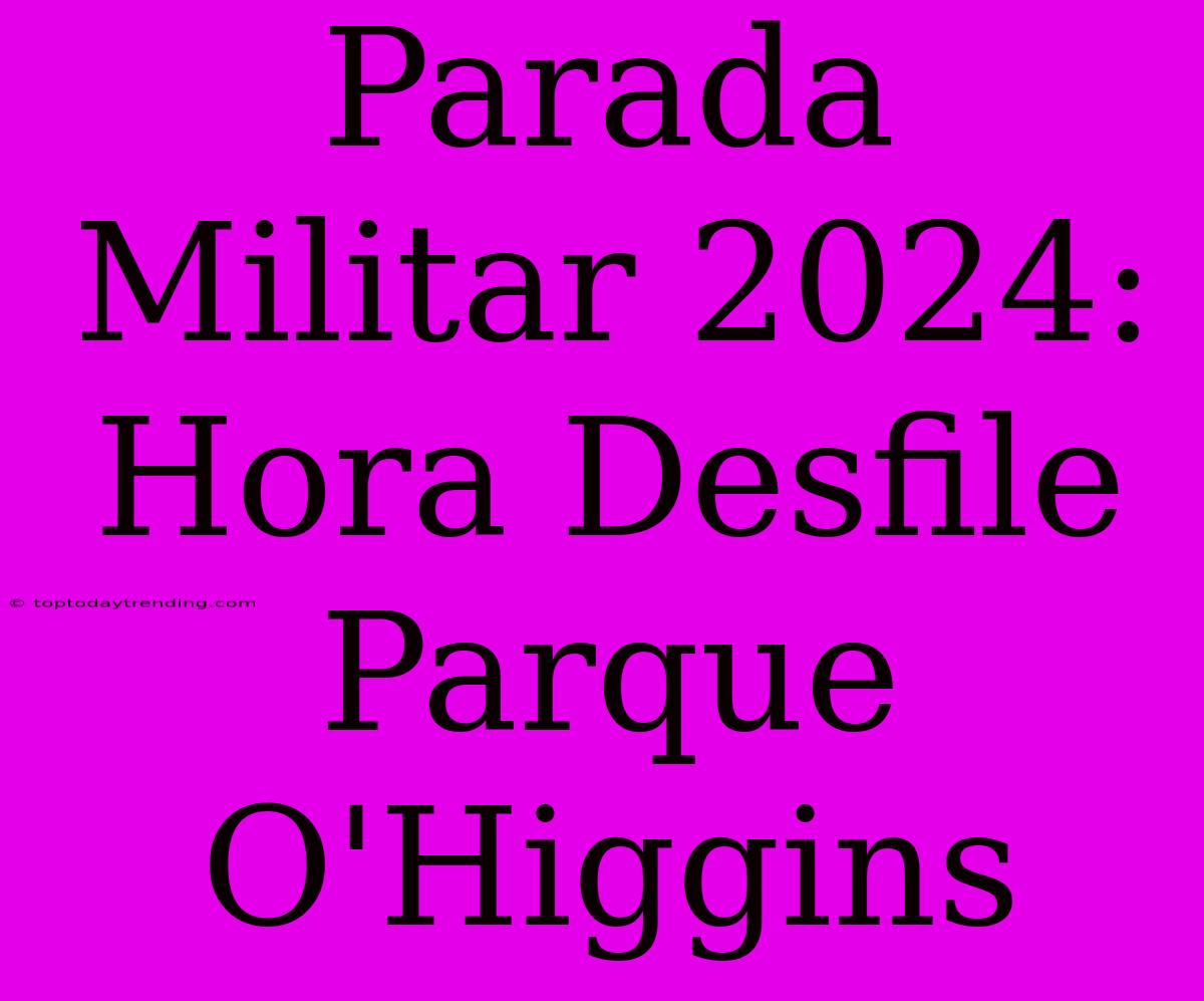 Parada Militar 2024: Hora Desfile Parque O'Higgins