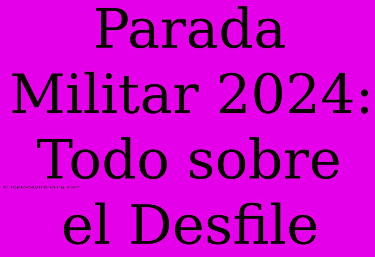 Parada Militar 2024: Todo Sobre El Desfile