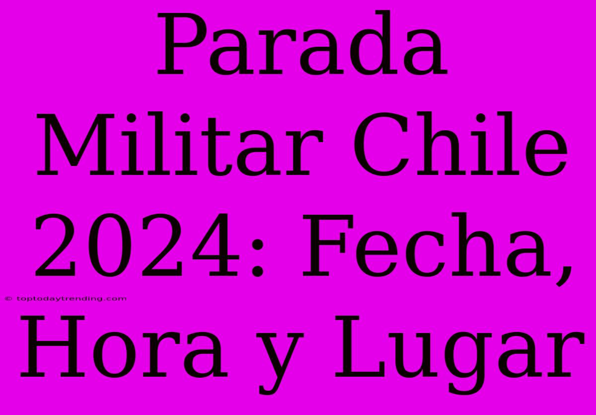 Parada Militar Chile 2024: Fecha, Hora Y Lugar