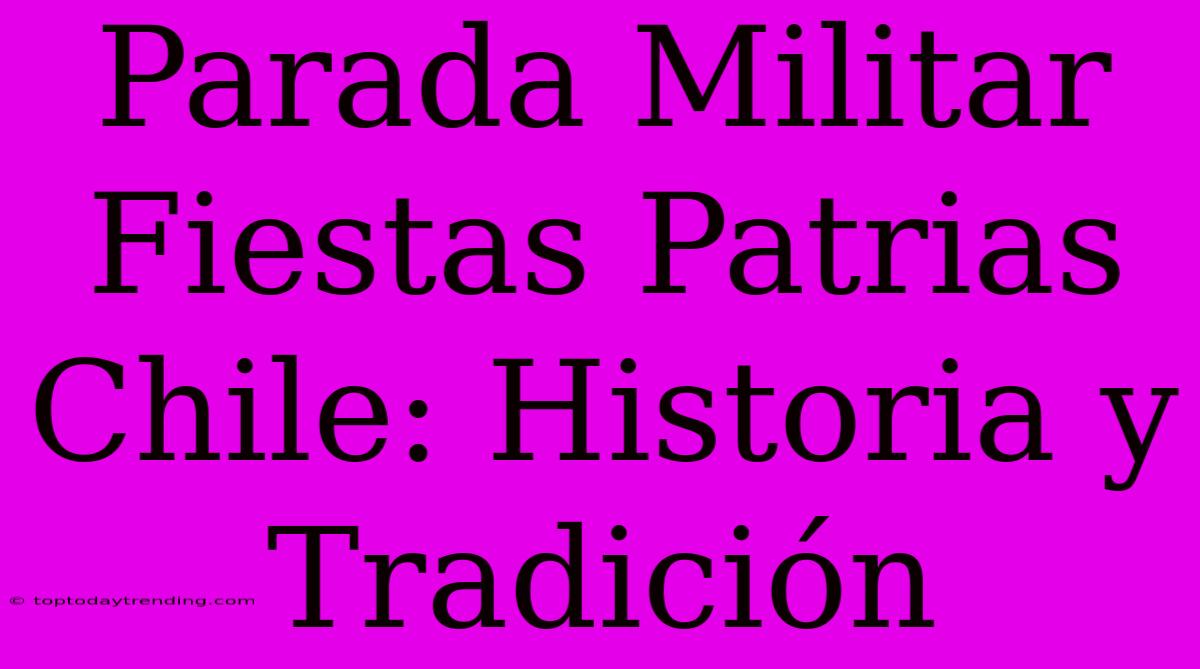 Parada Militar Fiestas Patrias Chile: Historia Y Tradición