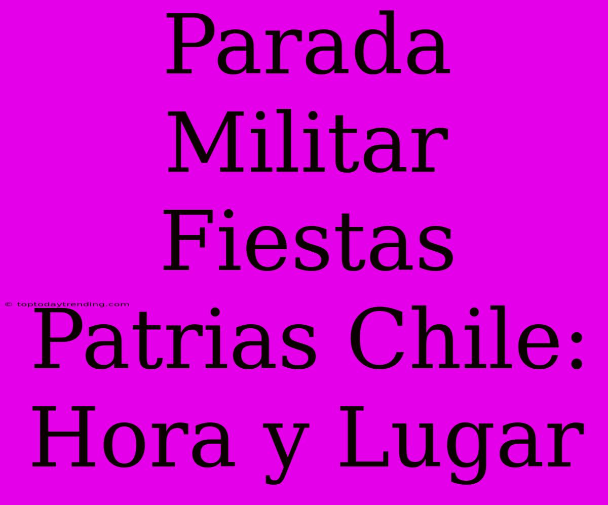 Parada Militar Fiestas Patrias Chile: Hora Y Lugar