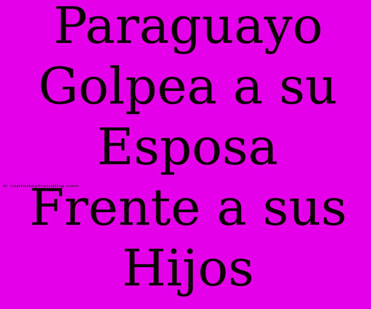 Paraguayo Golpea A Su Esposa Frente A Sus Hijos