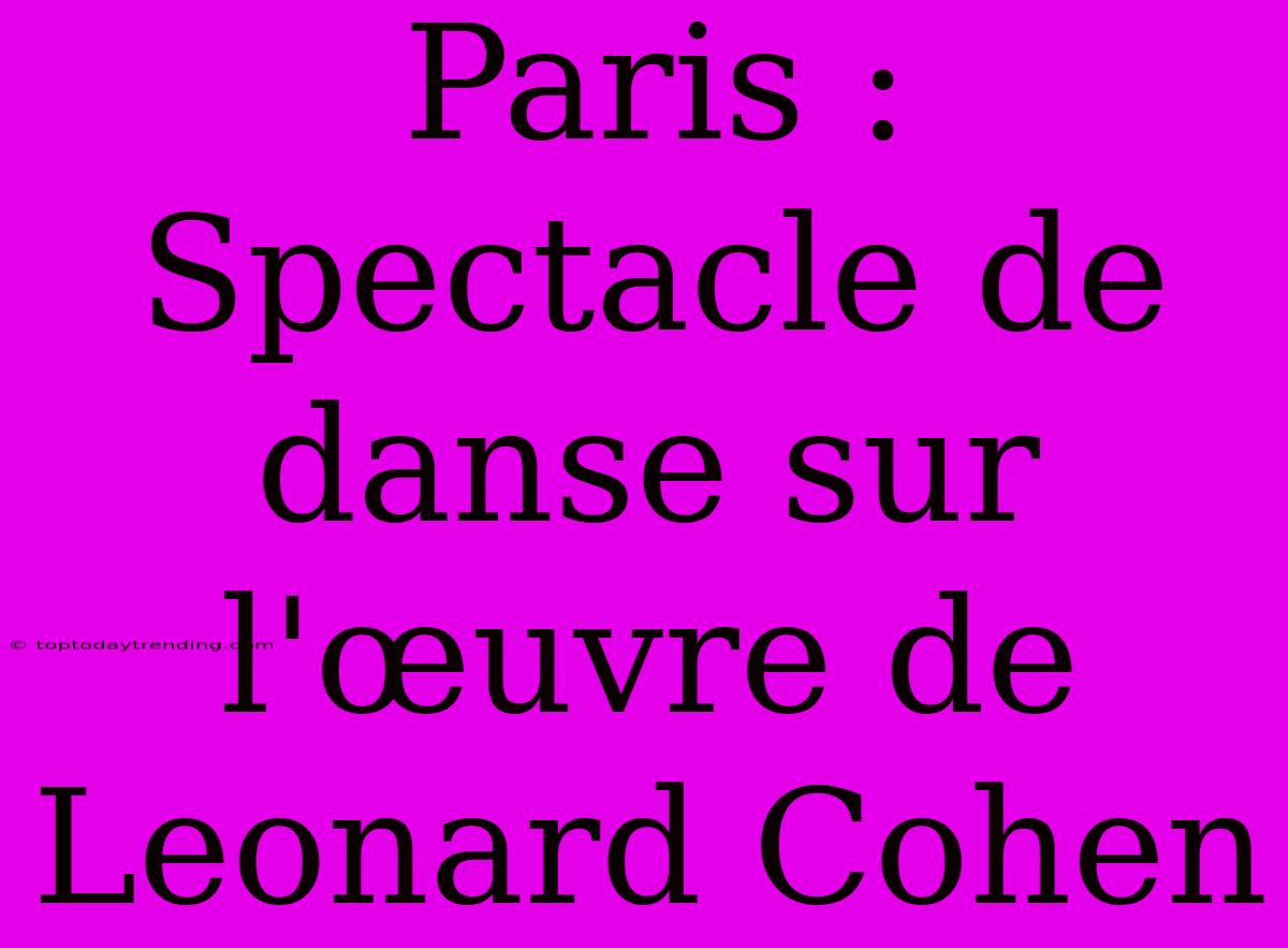 Paris : Spectacle De Danse Sur L'œuvre De Leonard Cohen