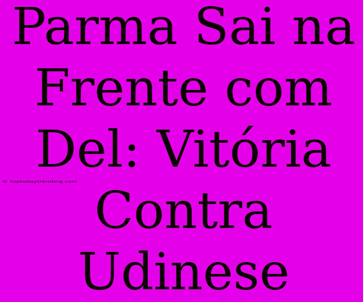 Parma Sai Na Frente Com Del: Vitória Contra Udinese