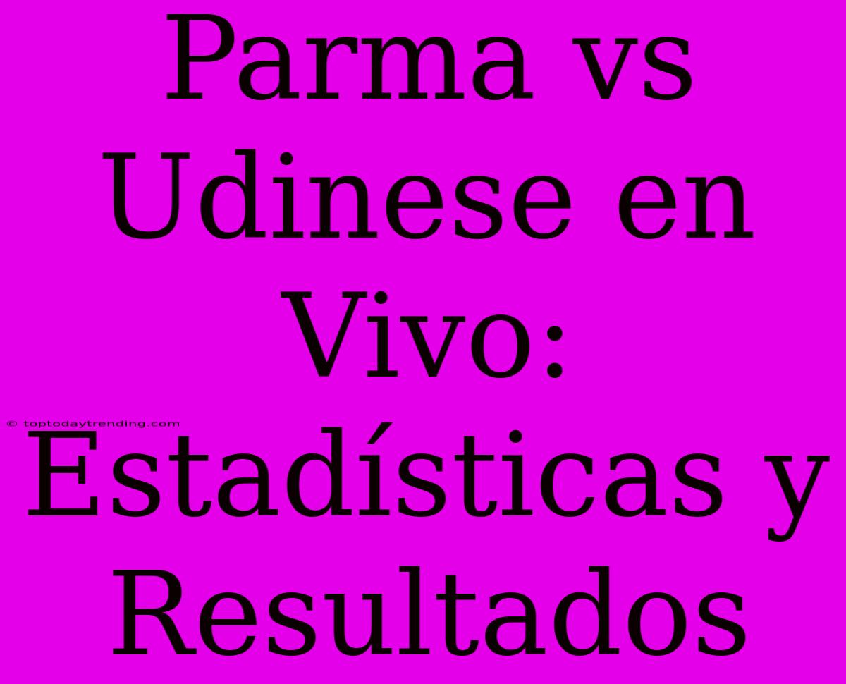 Parma Vs Udinese En Vivo: Estadísticas Y Resultados