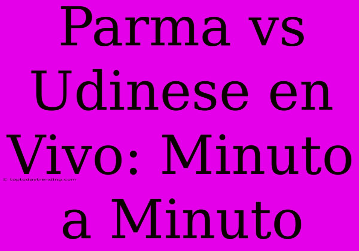 Parma Vs Udinese En Vivo: Minuto A Minuto