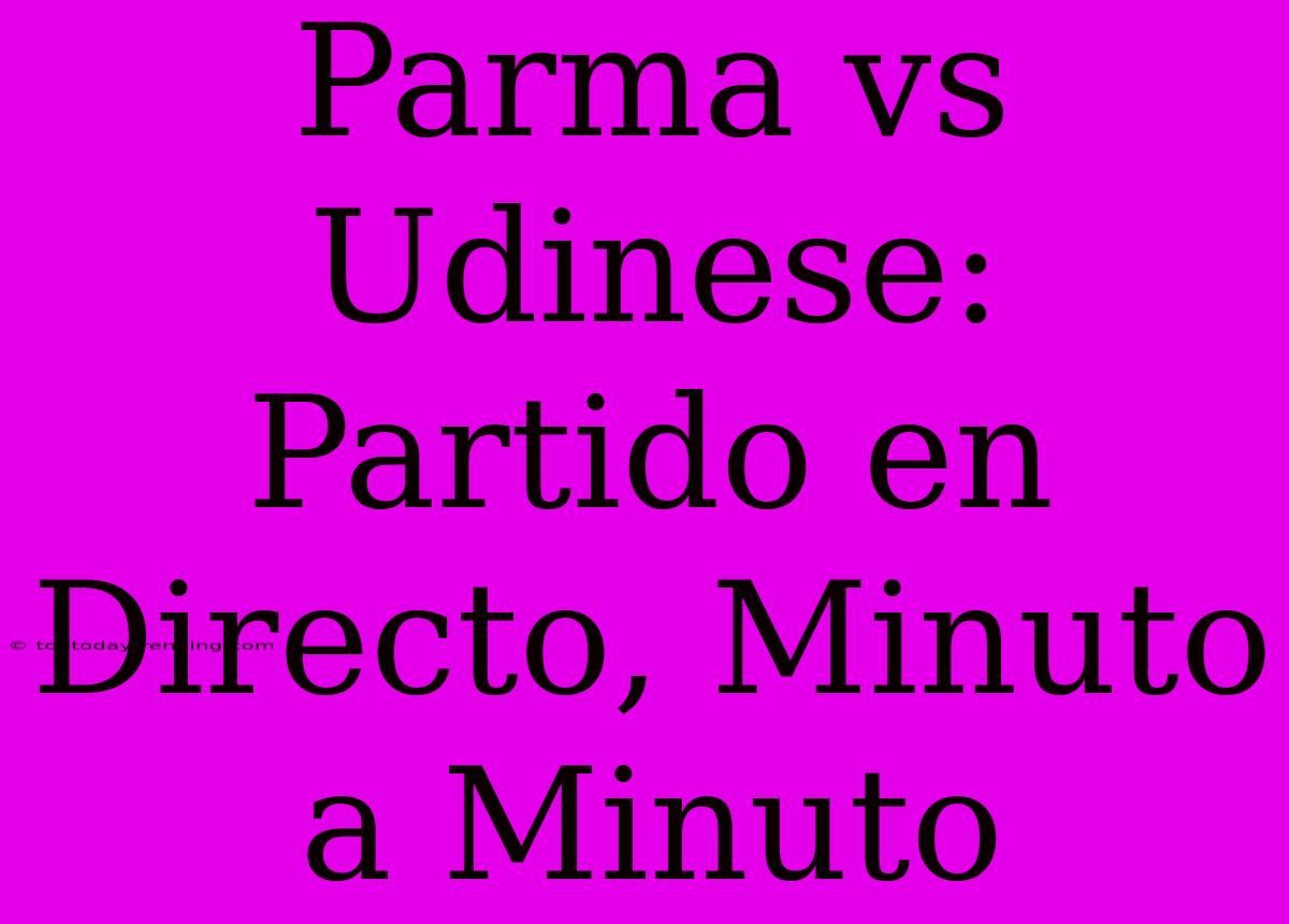 Parma Vs Udinese: Partido En Directo, Minuto A Minuto