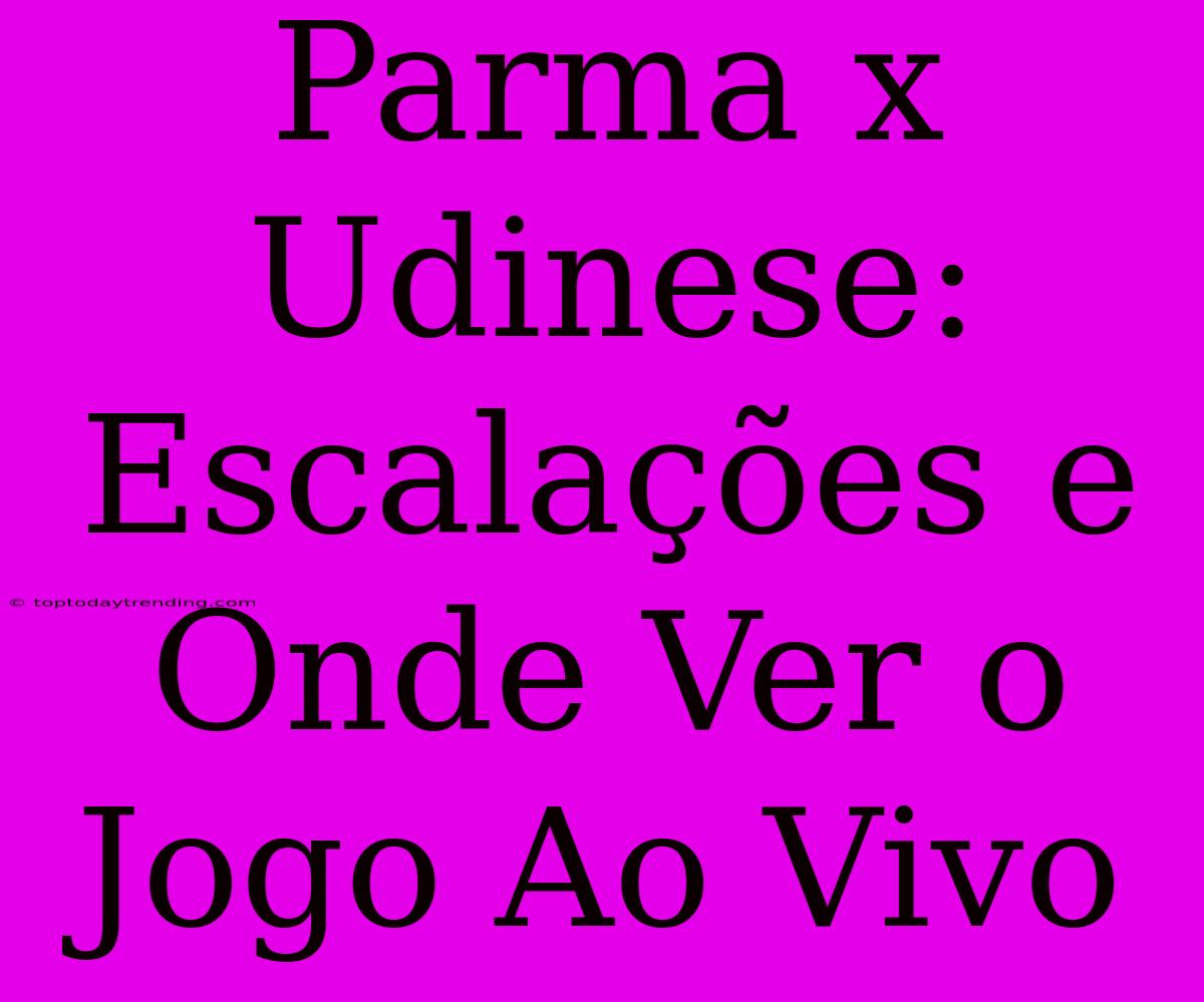 Parma X Udinese: Escalações E Onde Ver O Jogo Ao Vivo