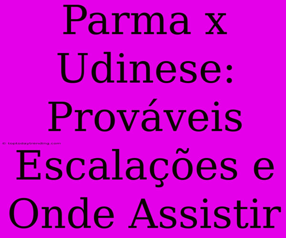 Parma X Udinese: Prováveis Escalações E Onde Assistir