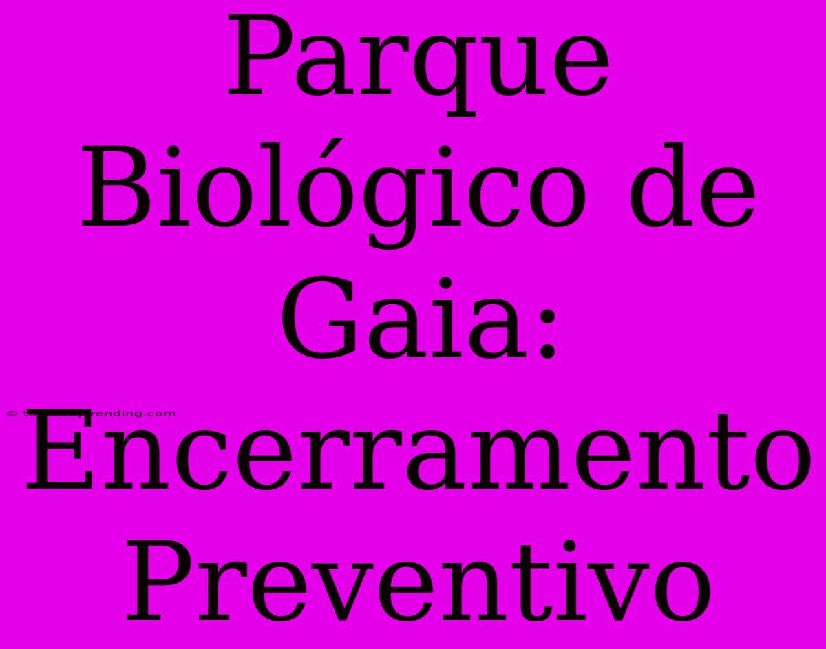 Parque Biológico De Gaia: Encerramento Preventivo