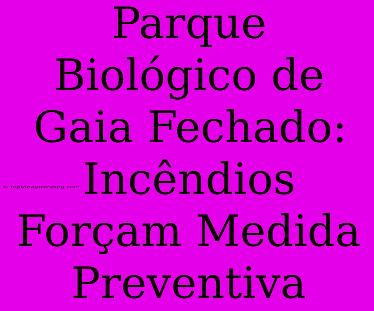 Parque Biológico De Gaia Fechado: Incêndios Forçam Medida Preventiva