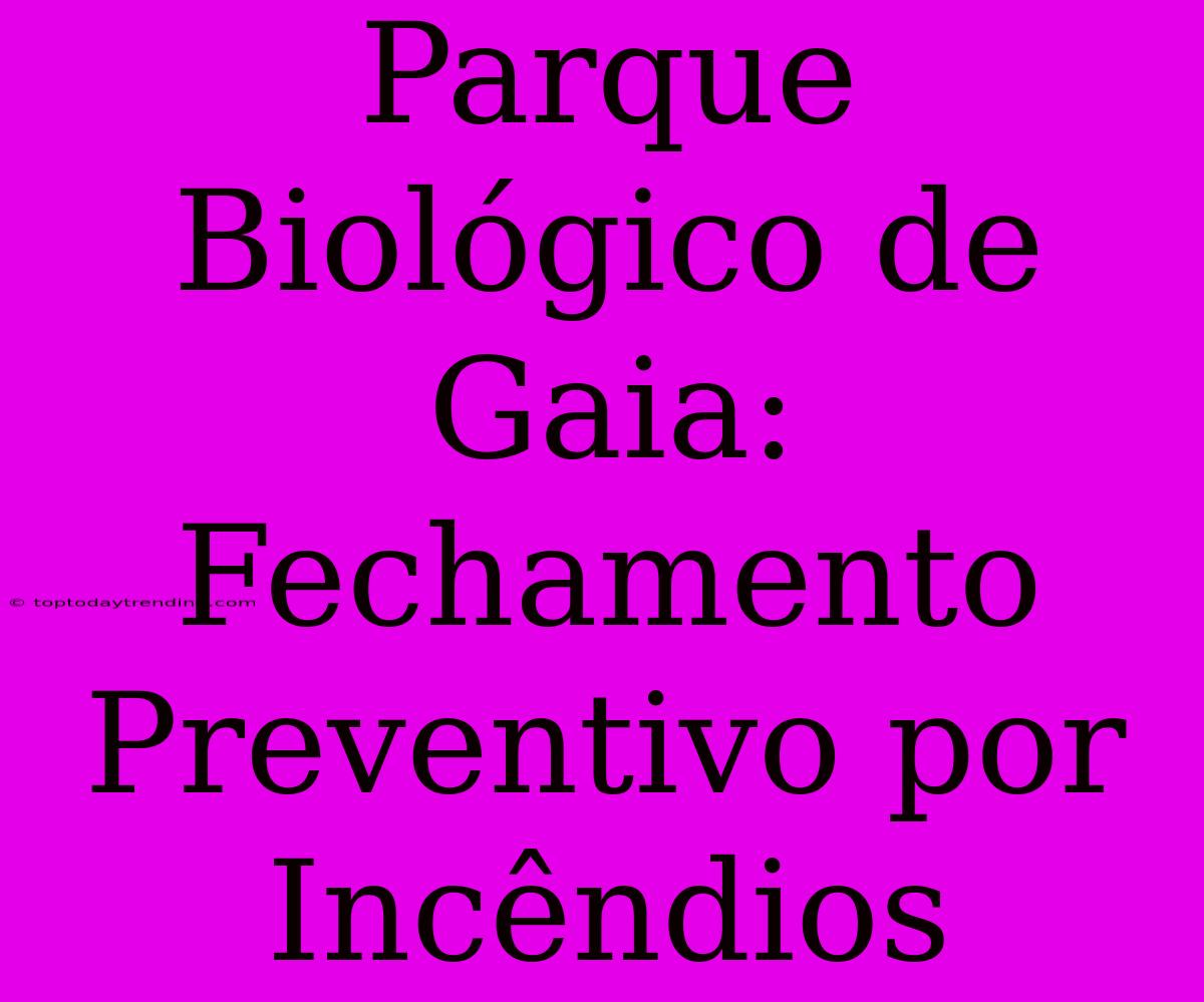 Parque Biológico De Gaia: Fechamento Preventivo Por Incêndios