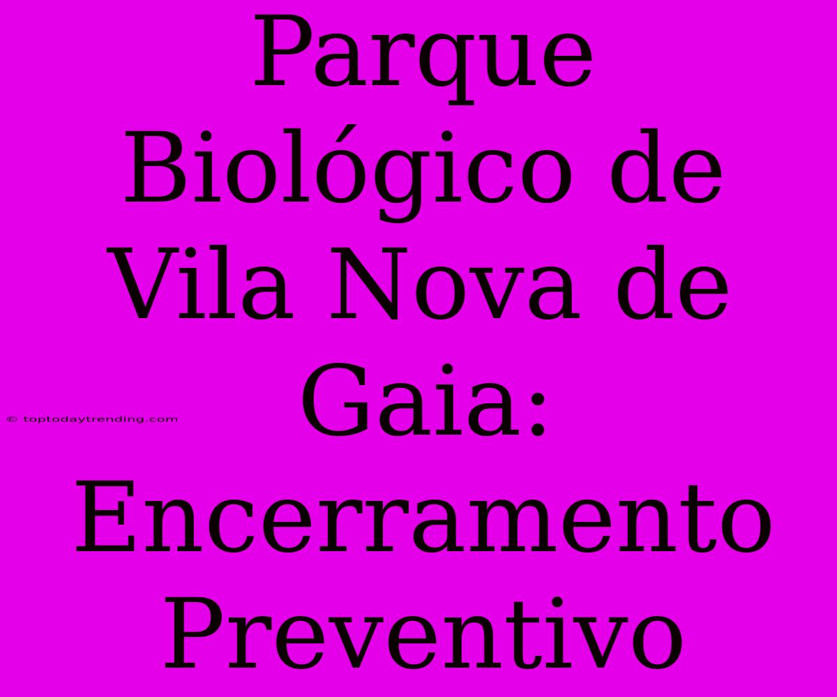 Parque Biológico De Vila Nova De Gaia: Encerramento Preventivo