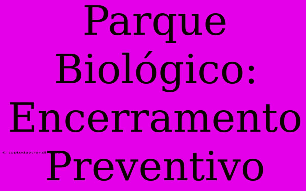 Parque Biológico:  Encerramento Preventivo