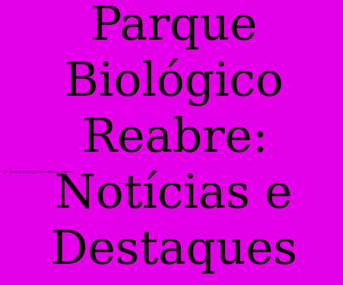 Parque Biológico Reabre: Notícias E Destaques