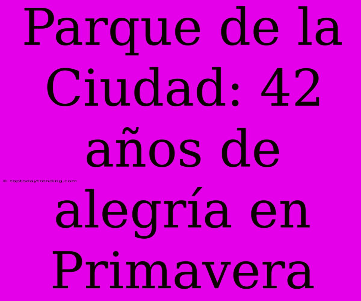 Parque De La Ciudad: 42 Años De Alegría En Primavera