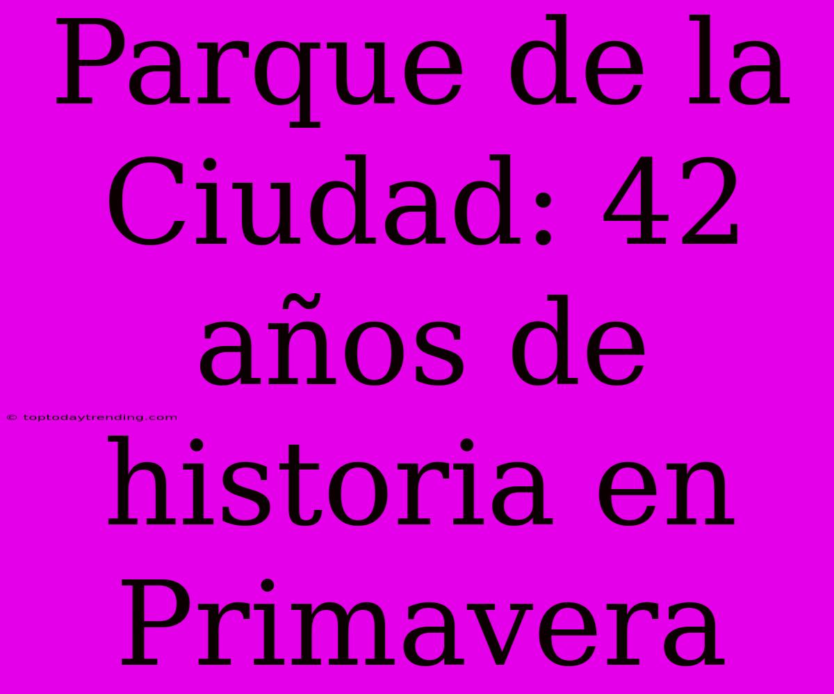 Parque De La Ciudad: 42 Años De Historia En Primavera