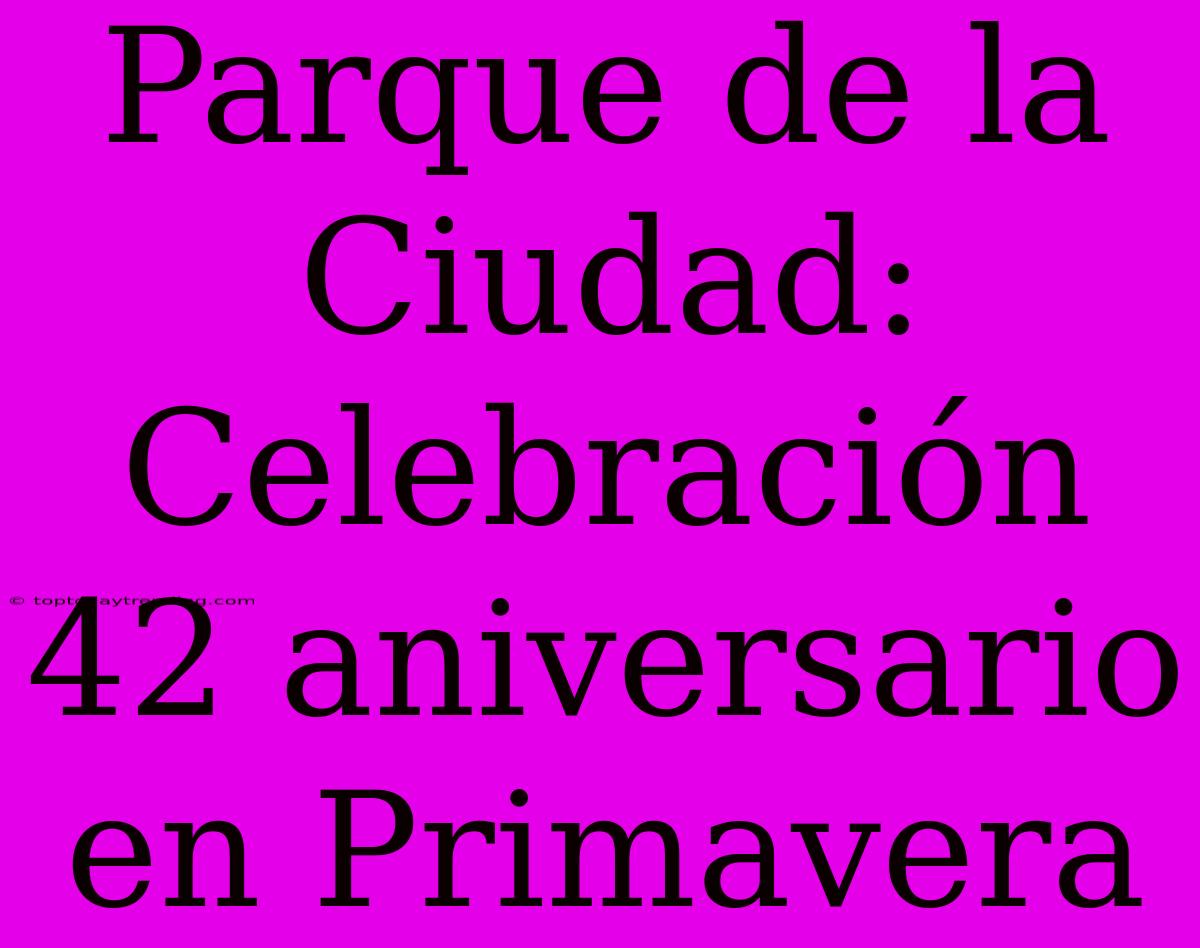 Parque De La Ciudad: Celebración 42 Aniversario En Primavera