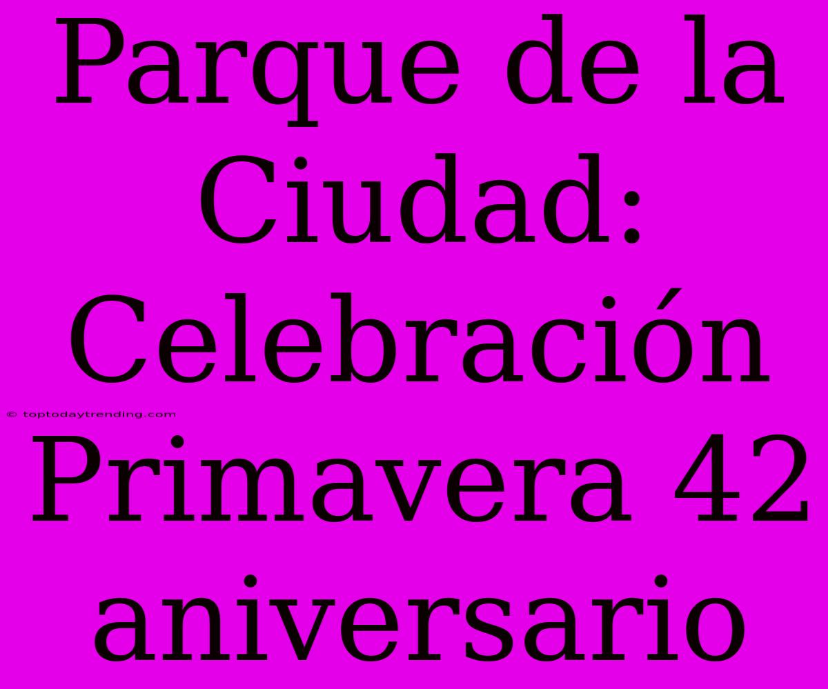 Parque De La Ciudad: Celebración Primavera 42 Aniversario