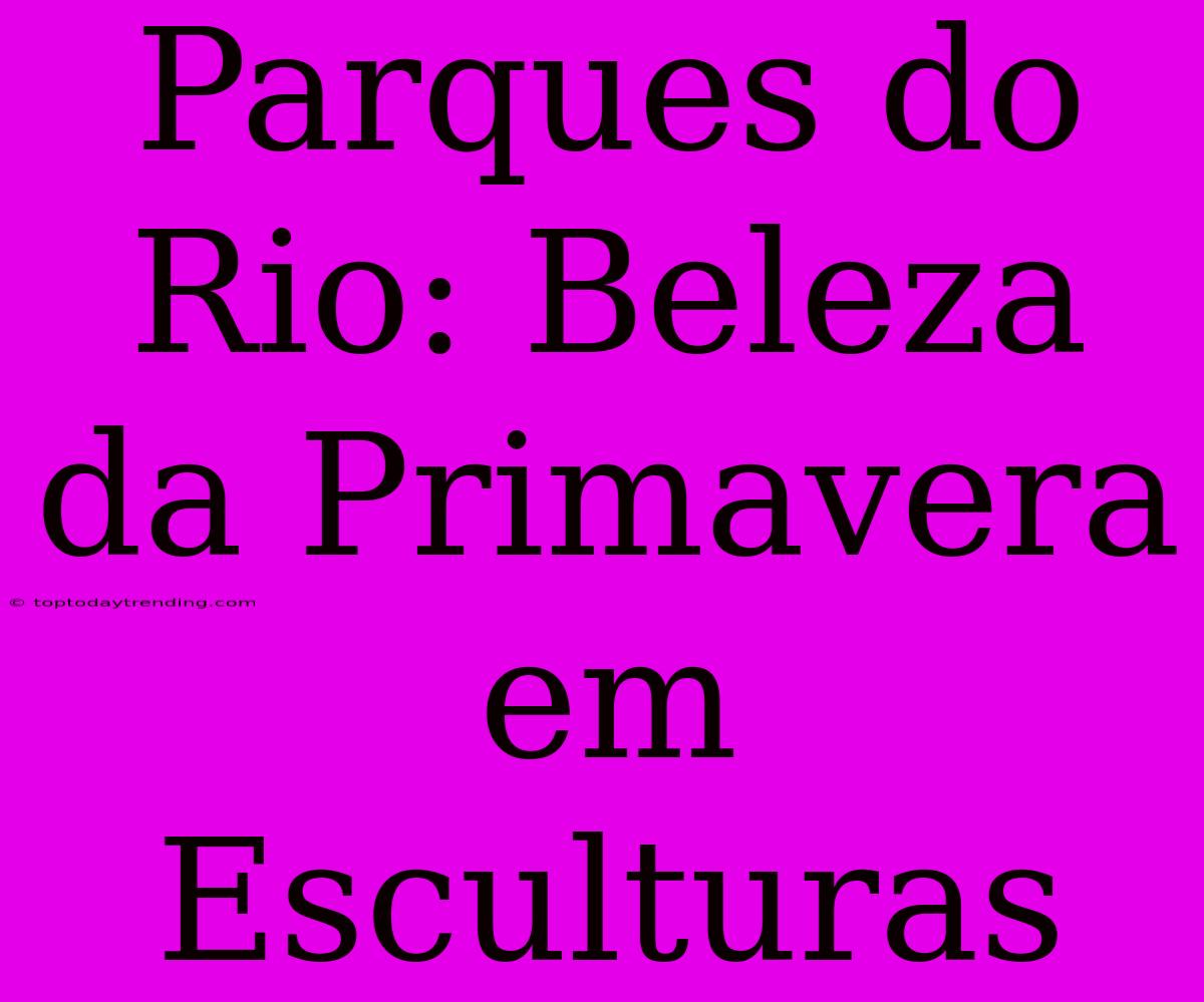 Parques Do Rio: Beleza Da Primavera Em Esculturas