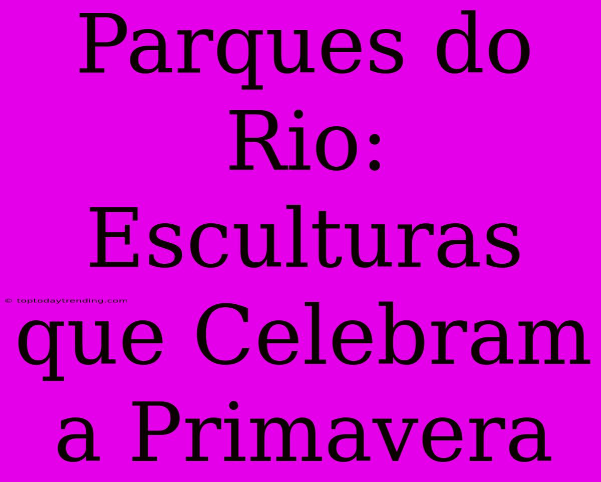 Parques Do Rio: Esculturas Que Celebram A Primavera