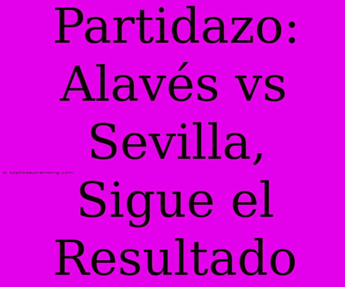 Partidazo: Alavés Vs Sevilla, Sigue El Resultado