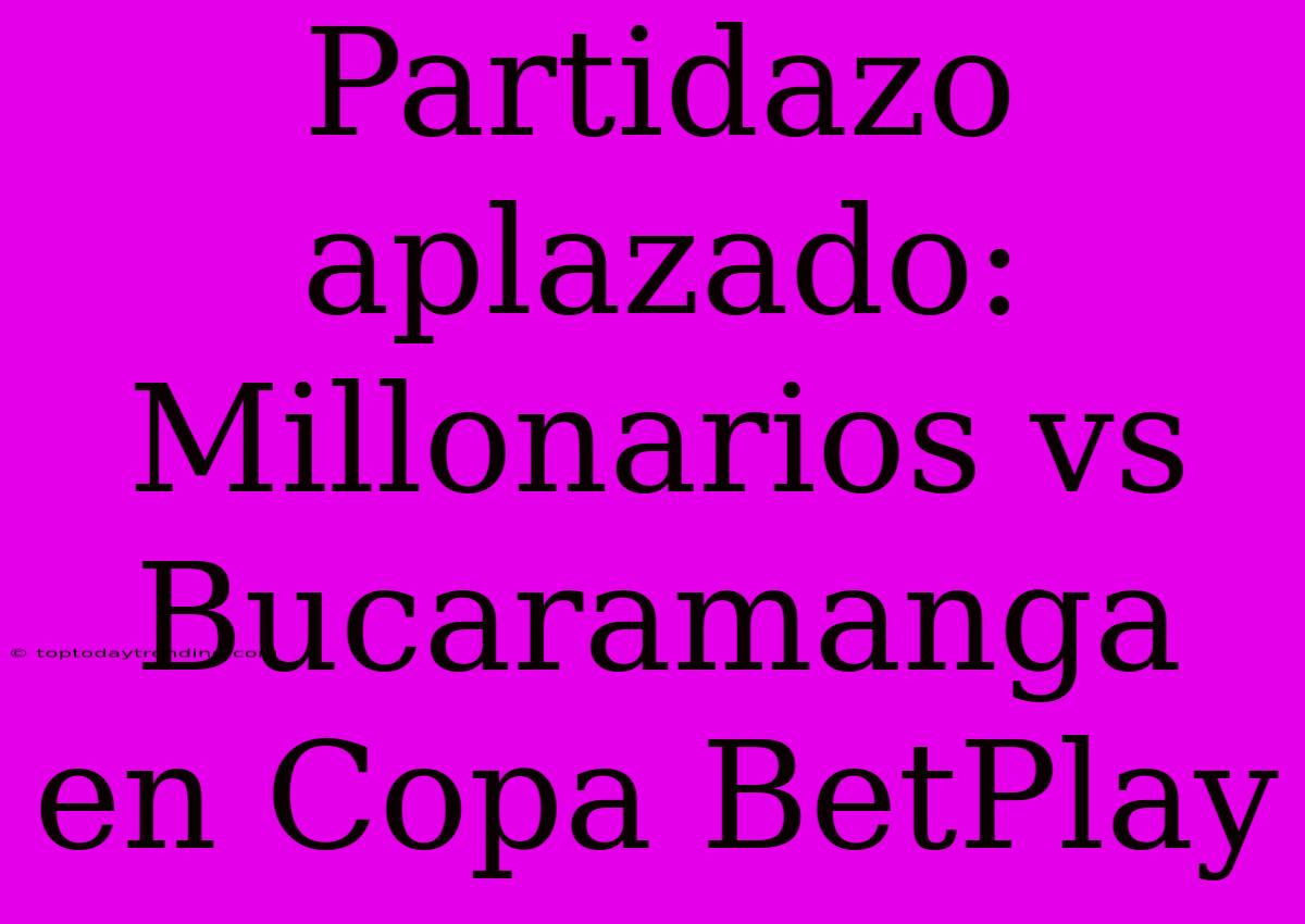 Partidazo Aplazado: Millonarios Vs Bucaramanga En Copa BetPlay