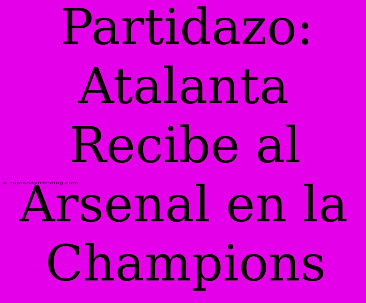 Partidazo: Atalanta Recibe Al Arsenal En La Champions