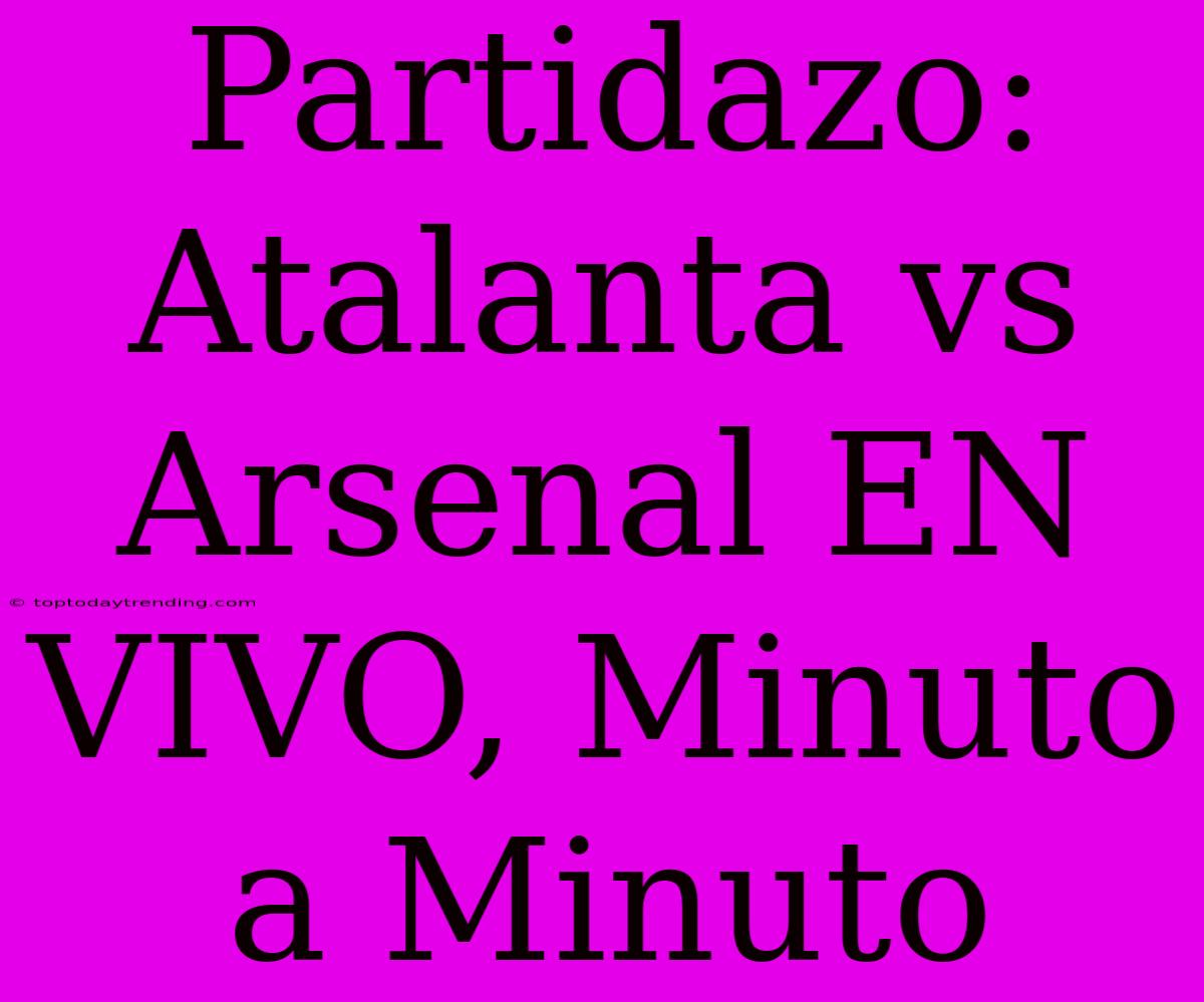 Partidazo: Atalanta Vs Arsenal EN VIVO, Minuto A Minuto