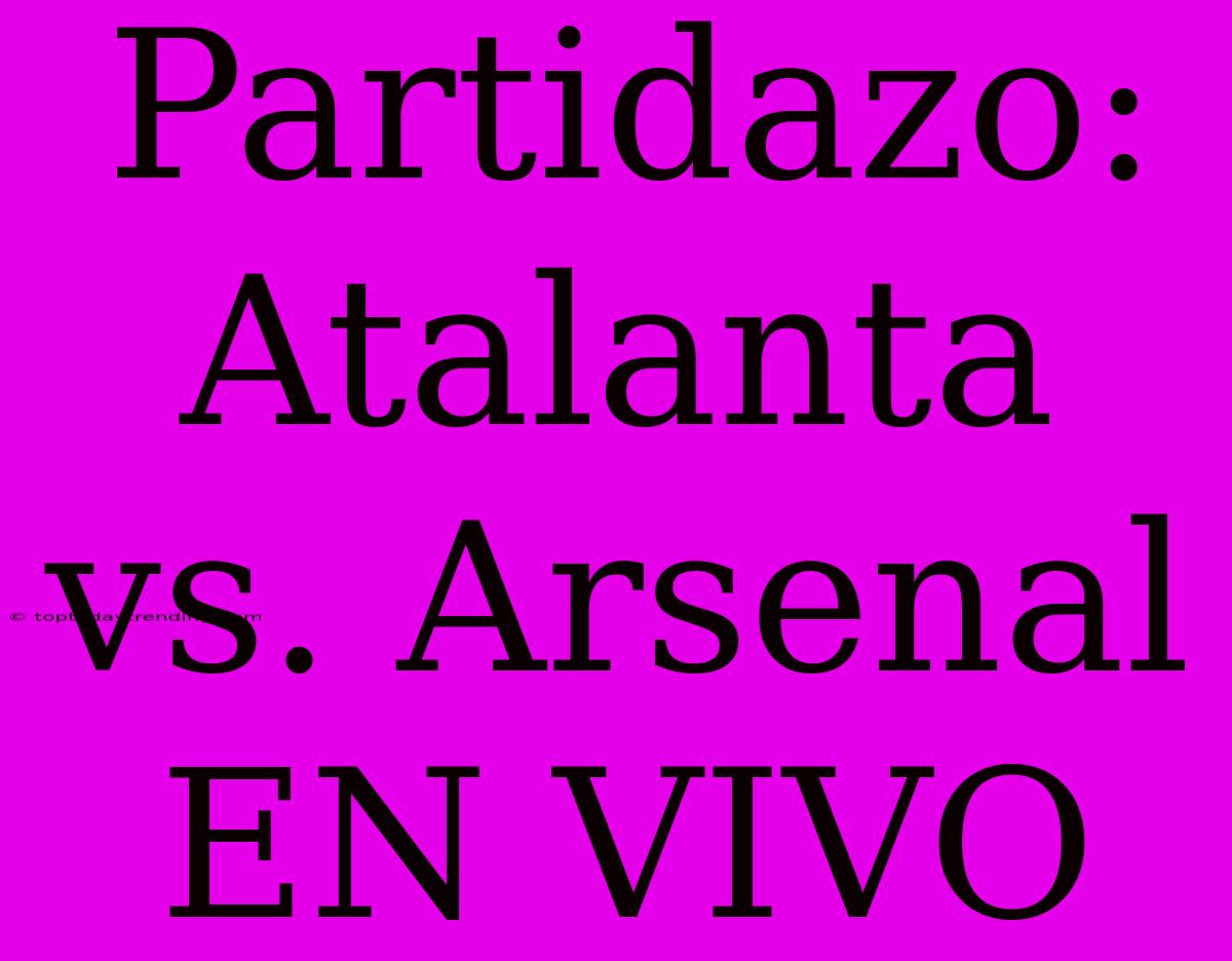 Partidazo: Atalanta Vs. Arsenal EN VIVO