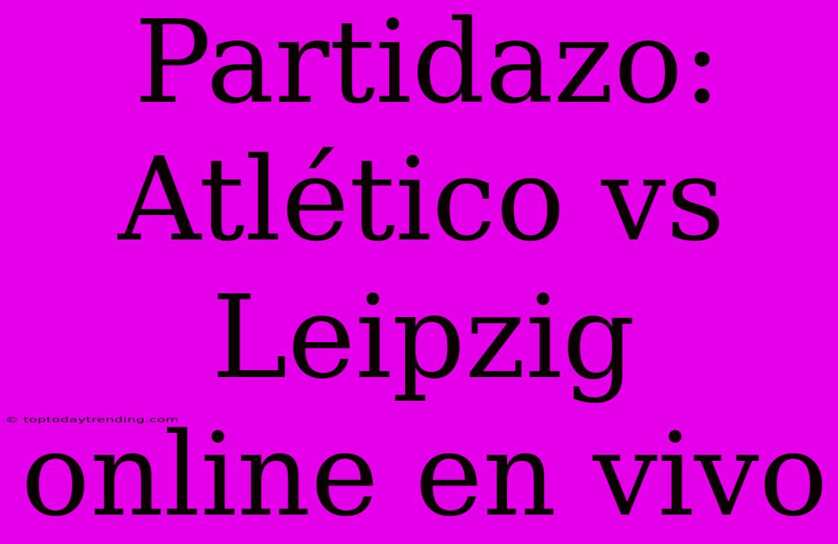 Partidazo: Atlético Vs Leipzig Online En Vivo