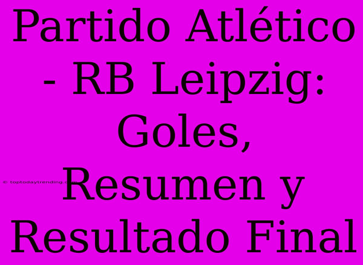 Partido Atlético - RB Leipzig: Goles, Resumen Y Resultado Final