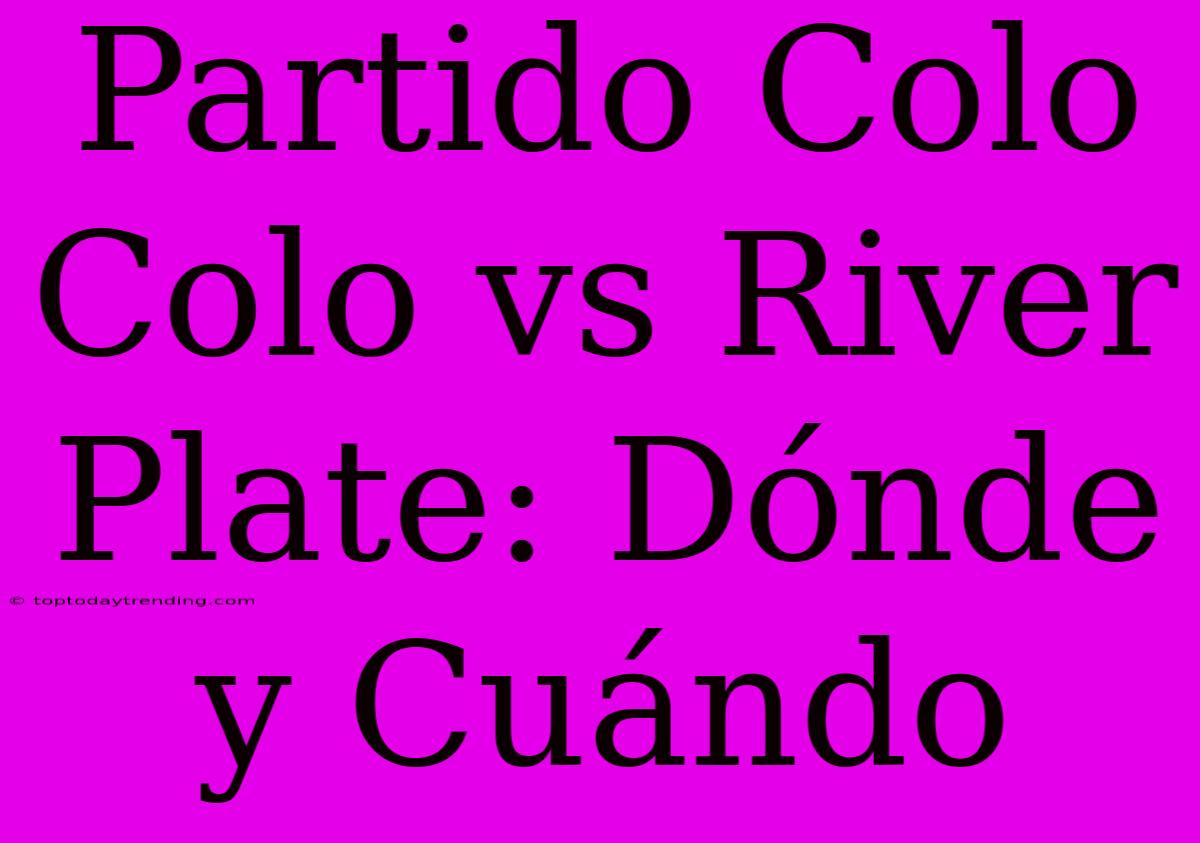 Partido Colo Colo Vs River Plate: Dónde Y Cuándo