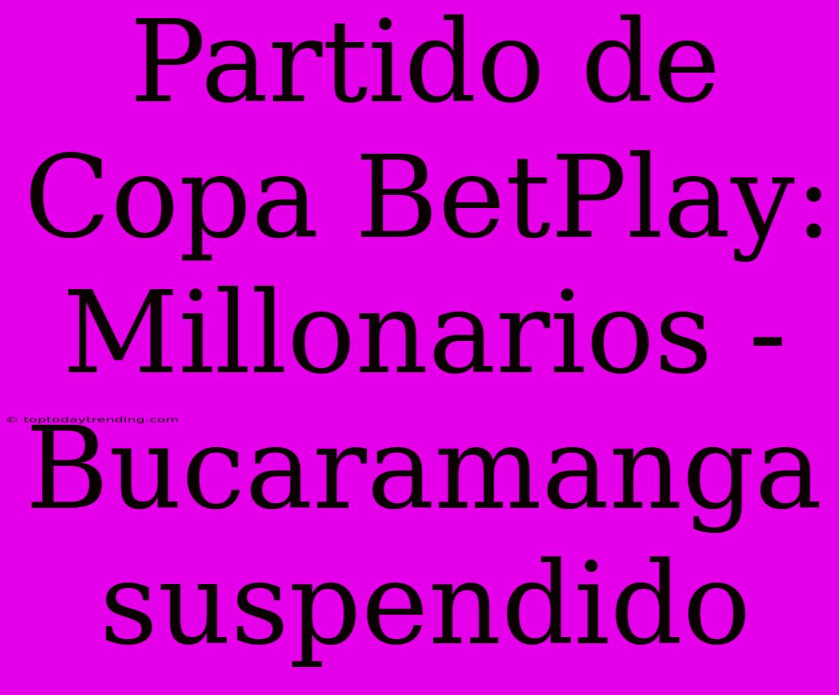 Partido De Copa BetPlay: Millonarios - Bucaramanga Suspendido