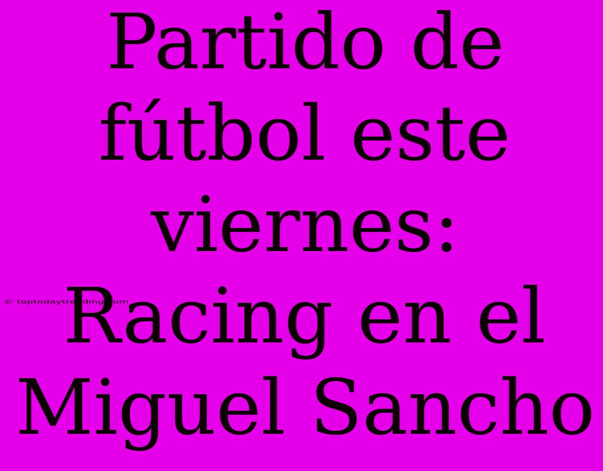 Partido De Fútbol Este Viernes: Racing En El Miguel Sancho