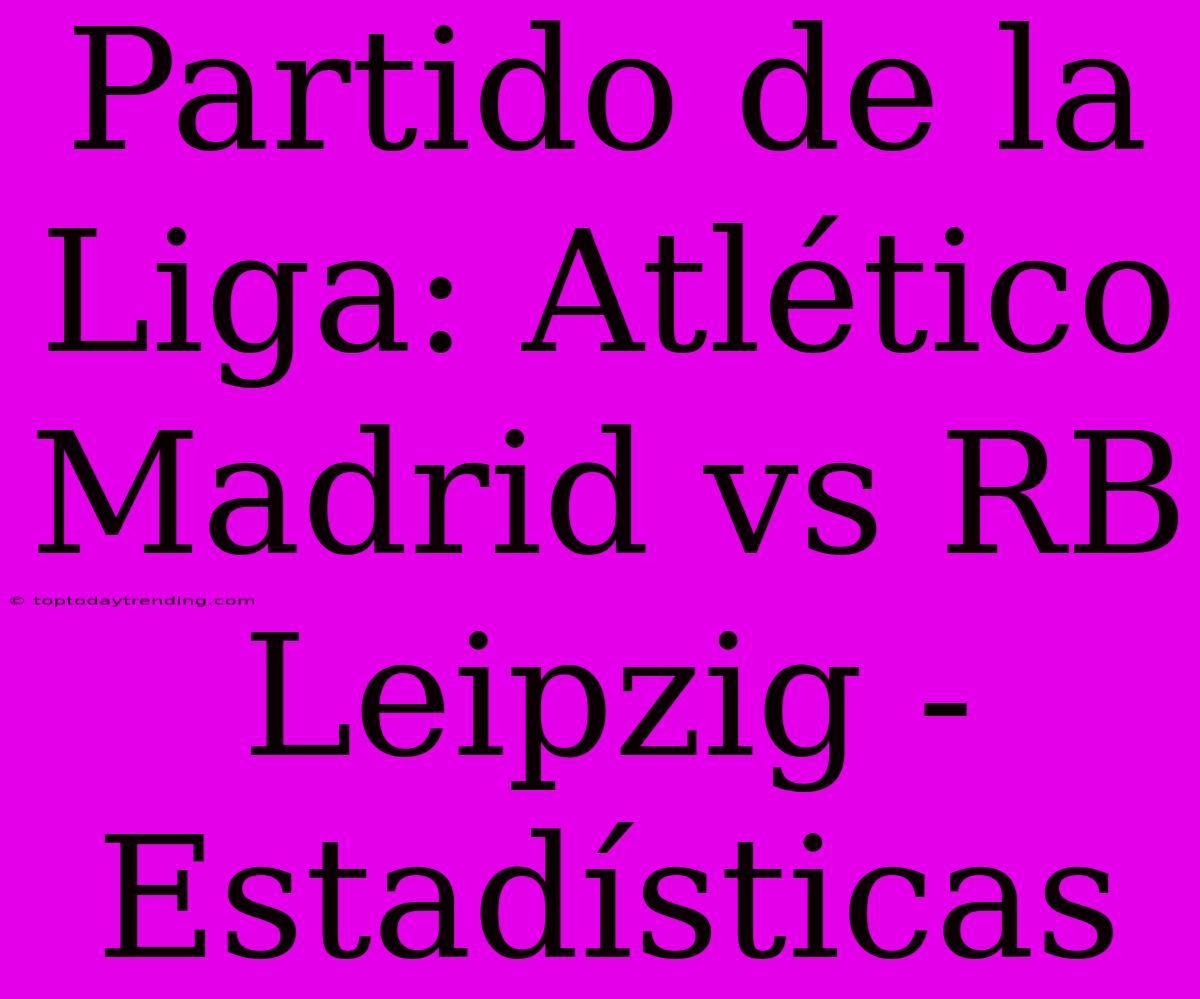 Partido De La Liga: Atlético Madrid Vs RB Leipzig - Estadísticas