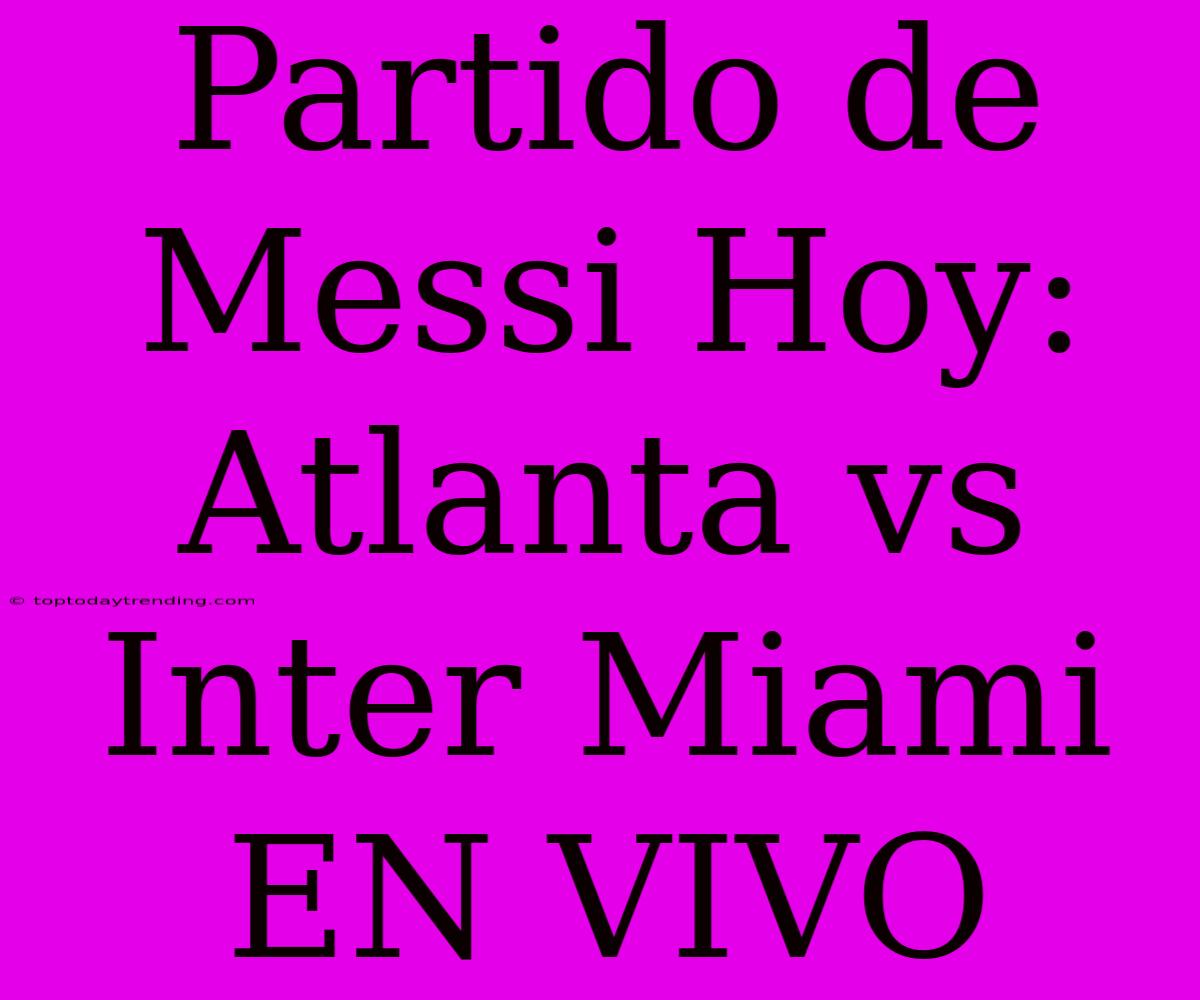 Partido De Messi Hoy: Atlanta Vs Inter Miami EN VIVO