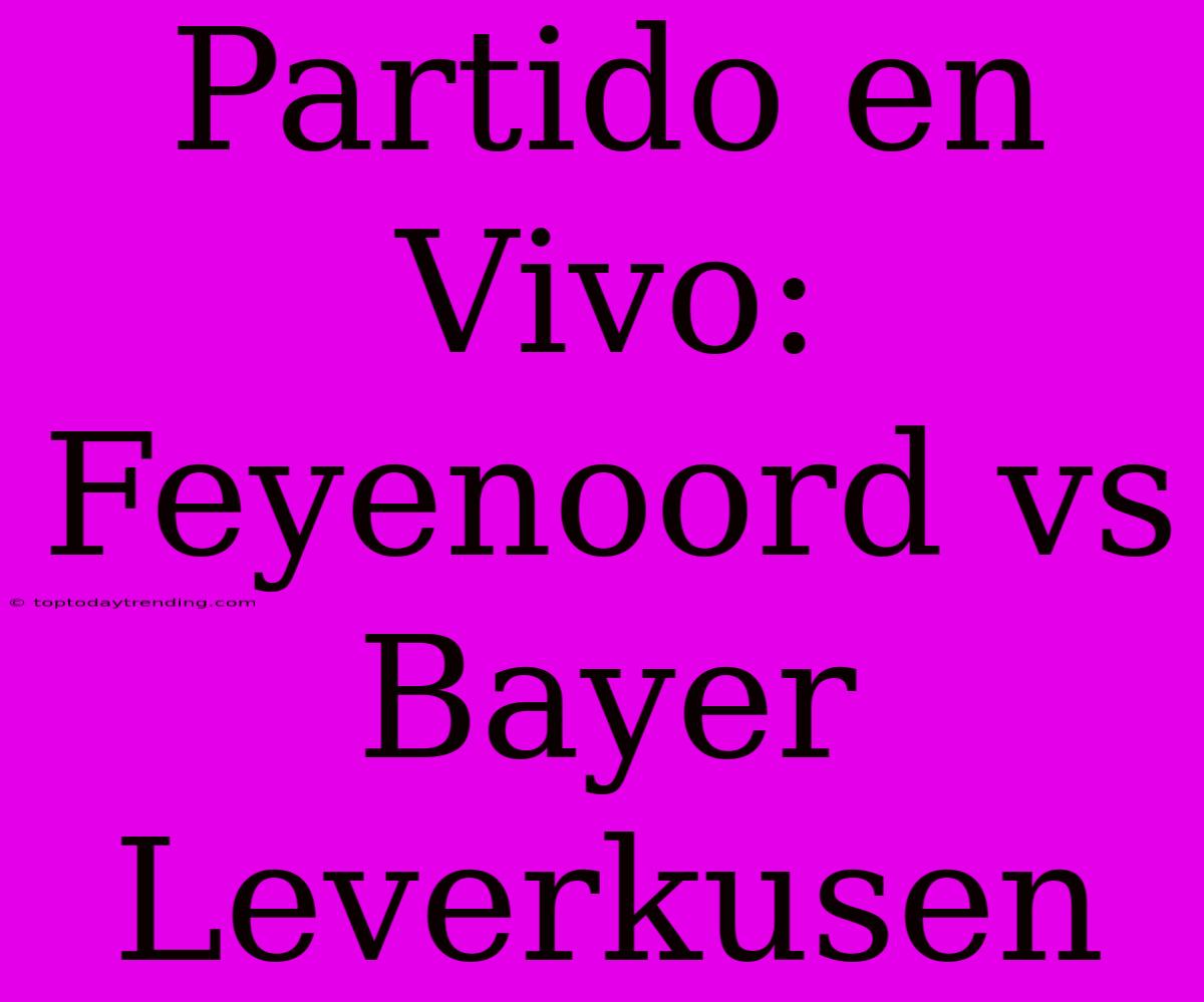 Partido En Vivo: Feyenoord Vs Bayer Leverkusen