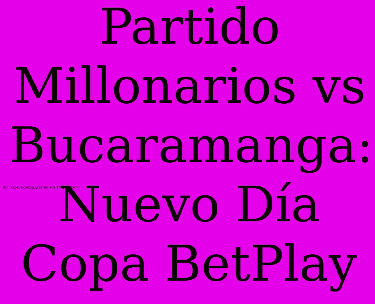 Partido Millonarios Vs Bucaramanga: Nuevo Día Copa BetPlay