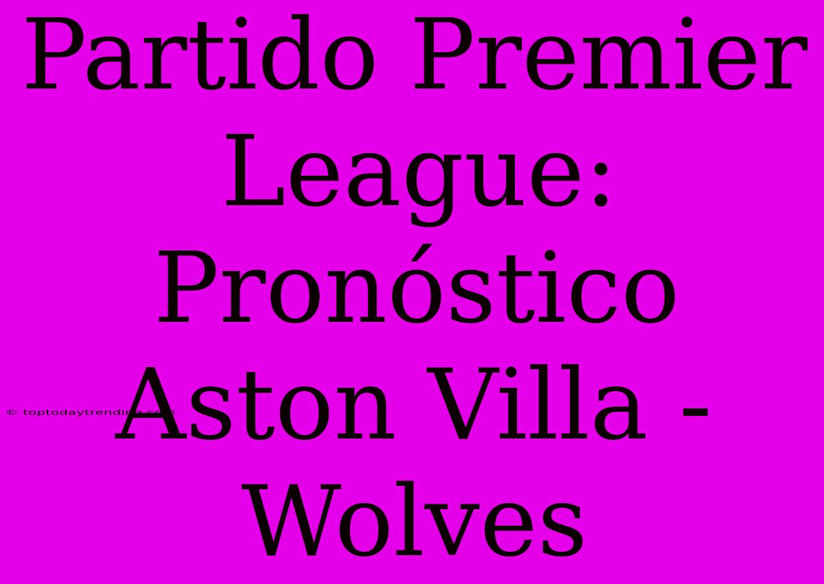 Partido Premier League: Pronóstico Aston Villa - Wolves