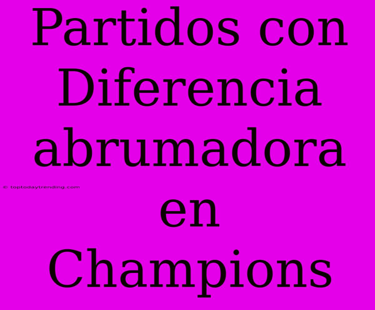 Partidos Con Diferencia Abrumadora En Champions