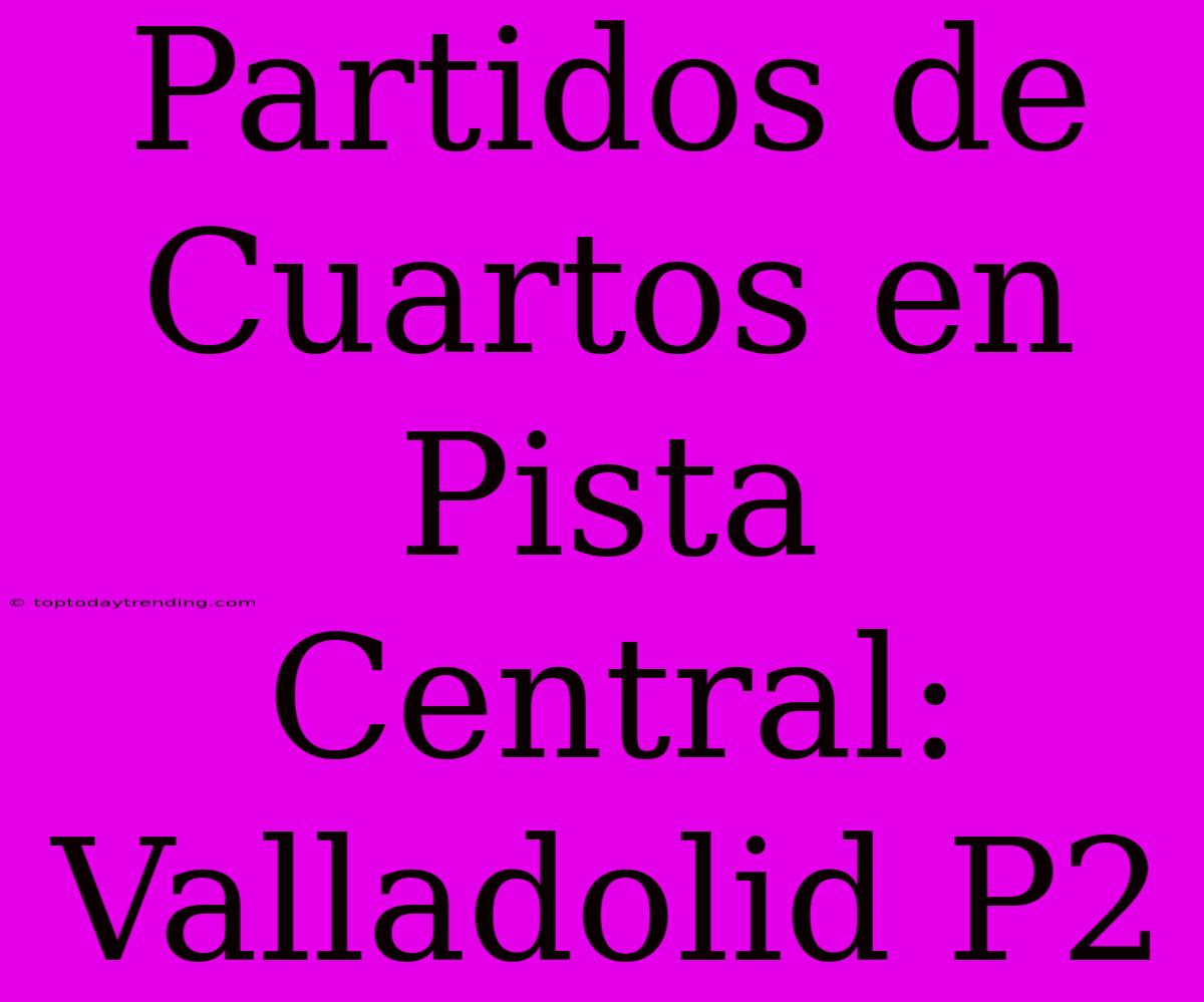 Partidos De Cuartos En Pista Central: Valladolid P2