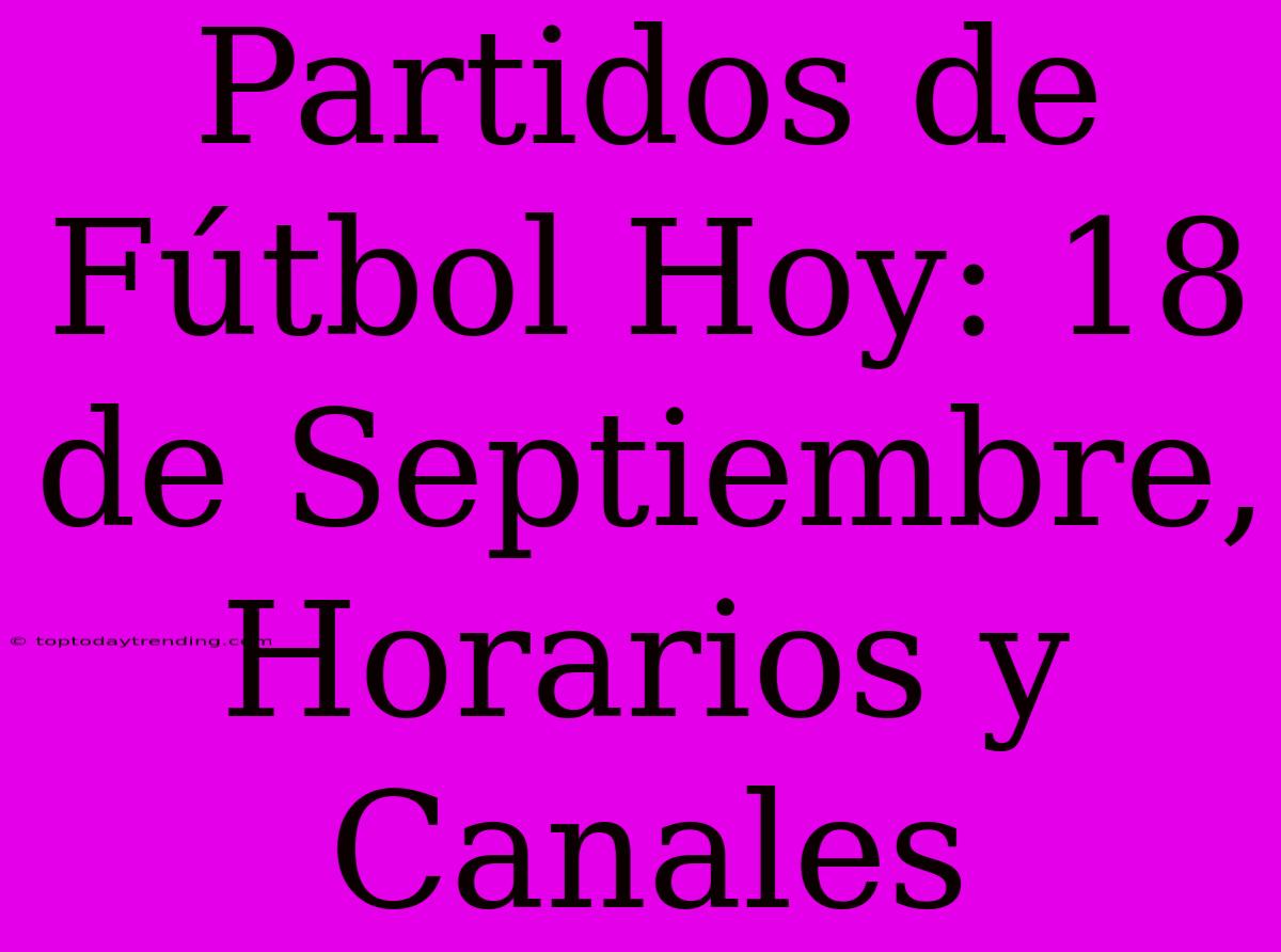 Partidos De Fútbol Hoy: 18 De Septiembre, Horarios Y Canales