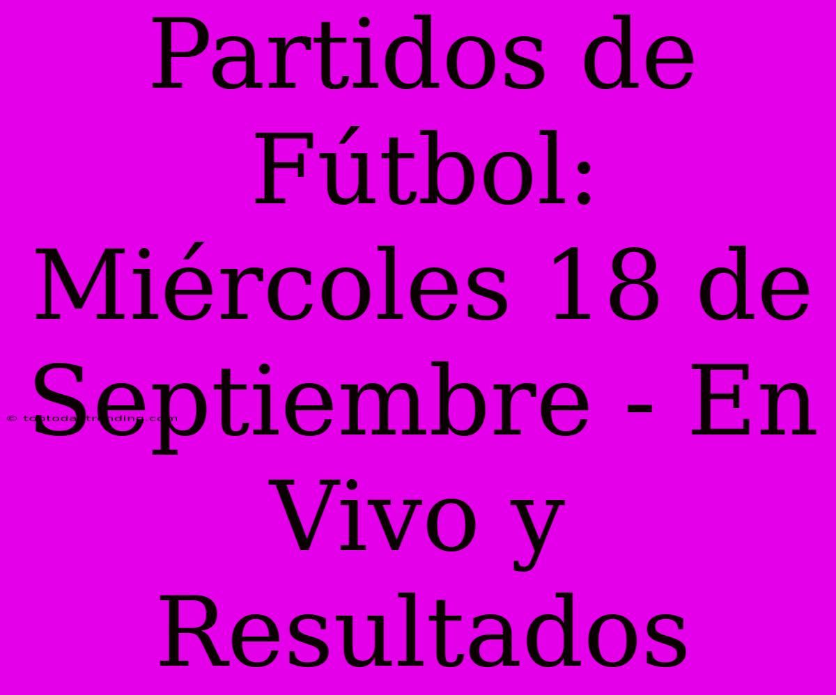 Partidos De Fútbol: Miércoles 18 De Septiembre - En Vivo Y Resultados