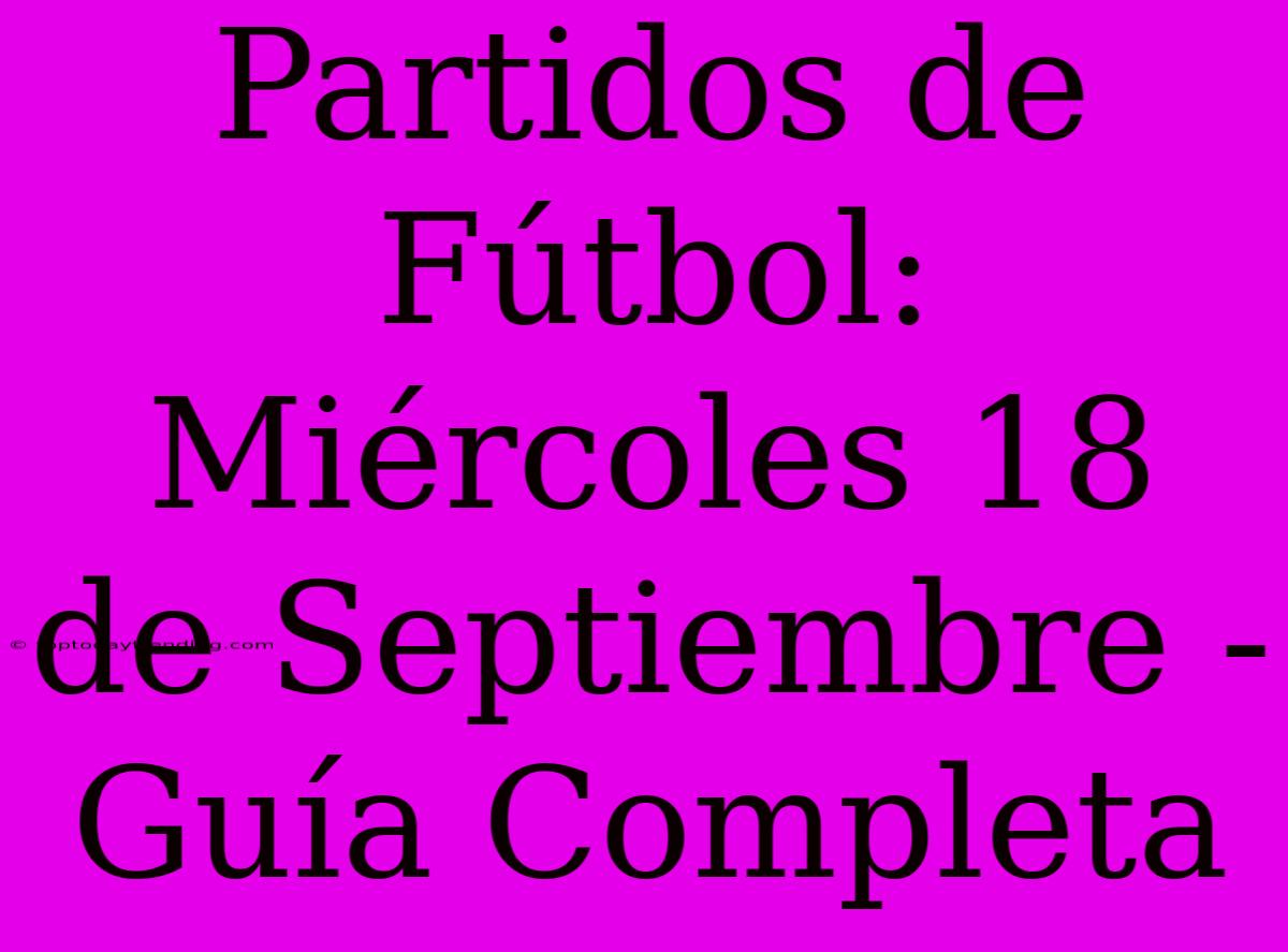 Partidos De Fútbol: Miércoles 18 De Septiembre - Guía Completa