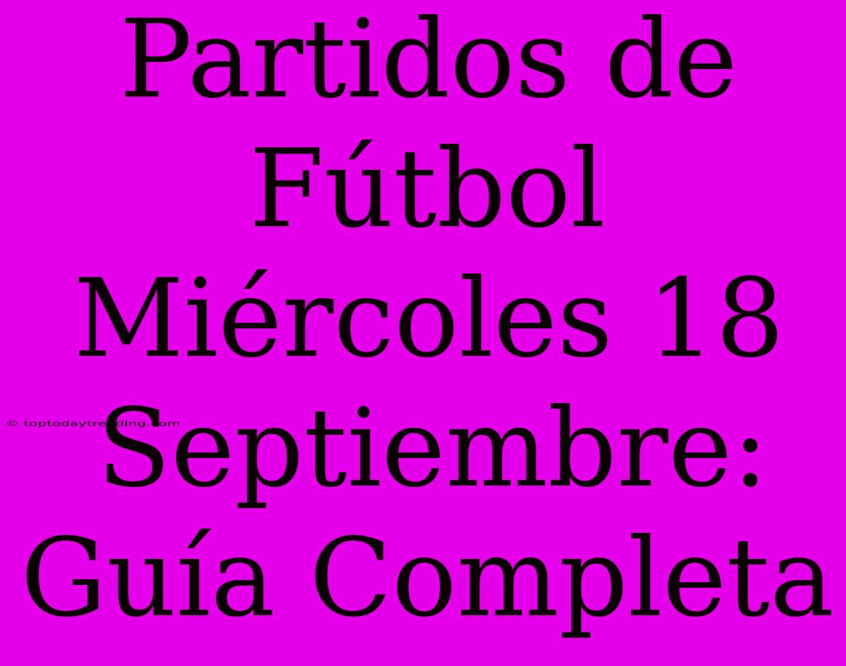 Partidos De Fútbol Miércoles 18 Septiembre: Guía Completa