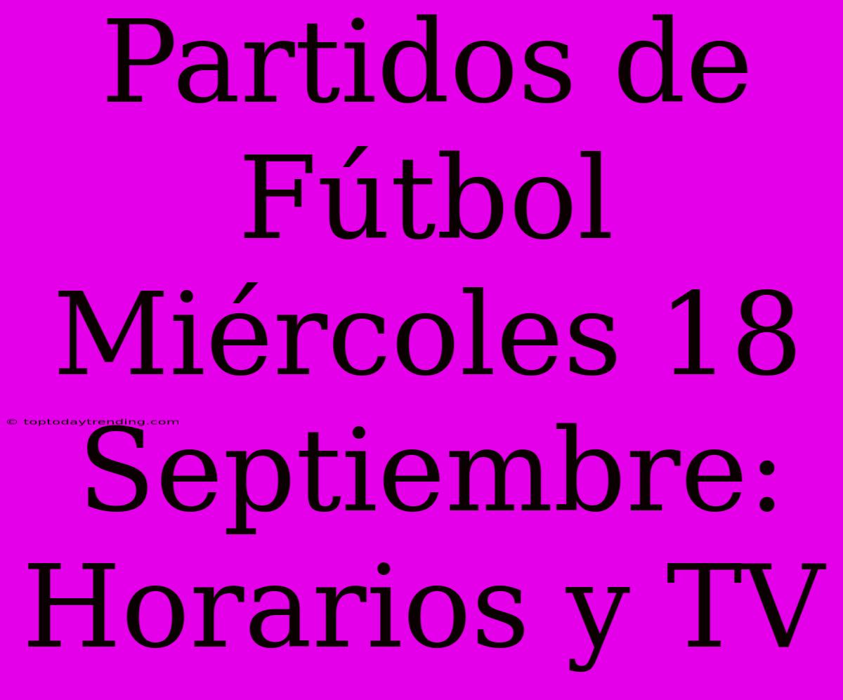 Partidos De Fútbol Miércoles 18 Septiembre: Horarios Y TV