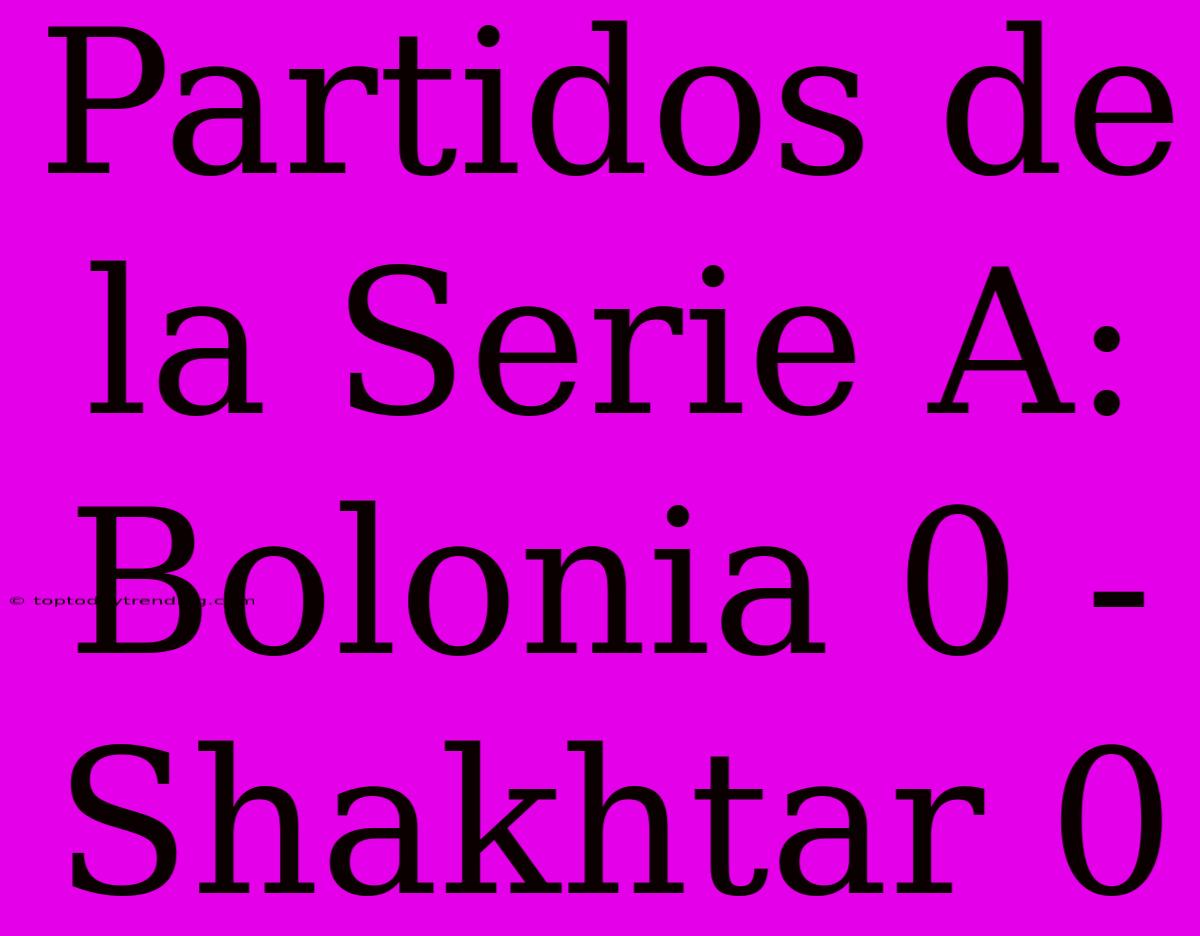 Partidos De La Serie A: Bolonia 0 - Shakhtar 0