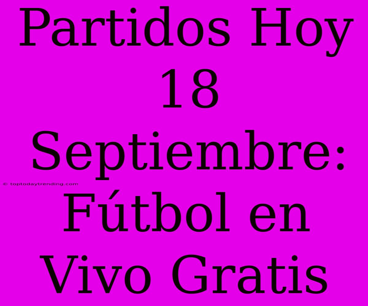 Partidos Hoy 18 Septiembre: Fútbol En Vivo Gratis