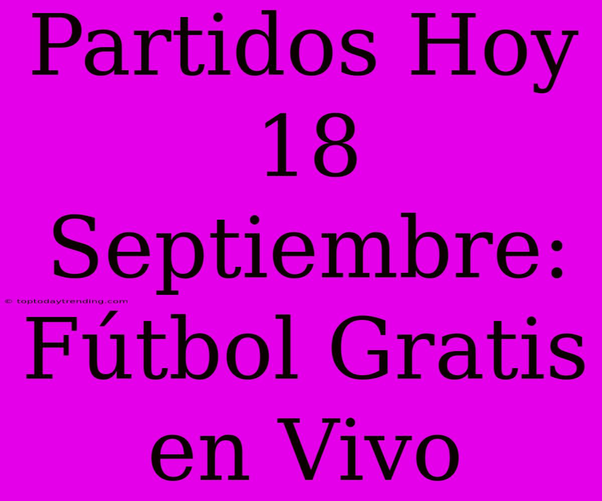 Partidos Hoy 18 Septiembre: Fútbol Gratis En Vivo